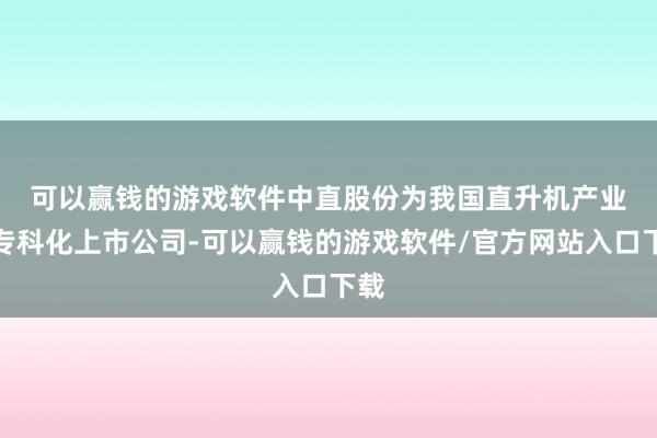可以赢钱的游戏软件　　中直股份为我国直升机产业的专科化上市公司-可以赢钱的游戏软件/官方网站入口下载