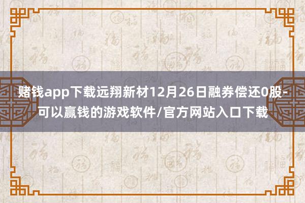 赌钱app下载远翔新材12月26日融券偿还0股-可以赢钱的游戏软件/官方网站入口下载