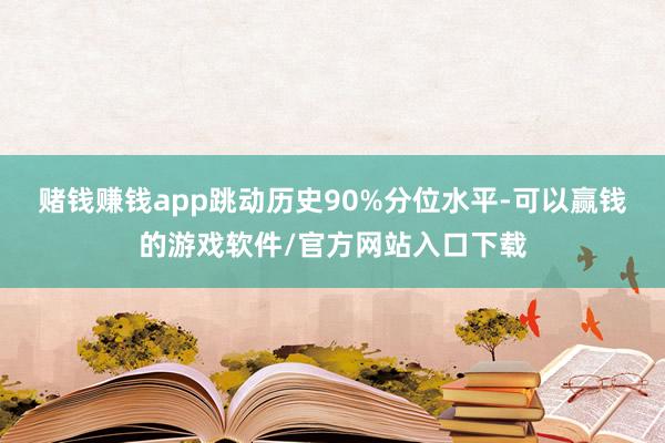 赌钱赚钱app跳动历史90%分位水平-可以赢钱的游戏软件/官方网站入口下载