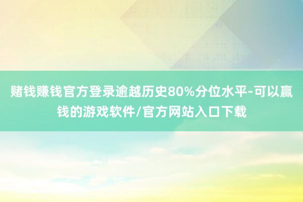 赌钱赚钱官方登录逾越历史80%分位水平-可以赢钱的游戏软件/官方网站入口下载