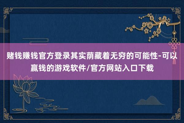 赌钱赚钱官方登录其实荫藏着无穷的可能性-可以赢钱的游戏软件/官方网站入口下载
