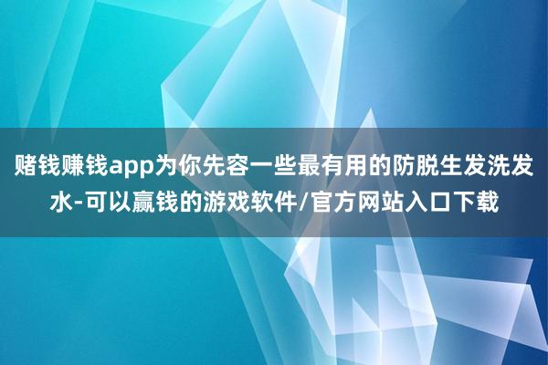 赌钱赚钱app为你先容一些最有用的防脱生发洗发水-可以赢钱的游戏软件/官方网站入口下载