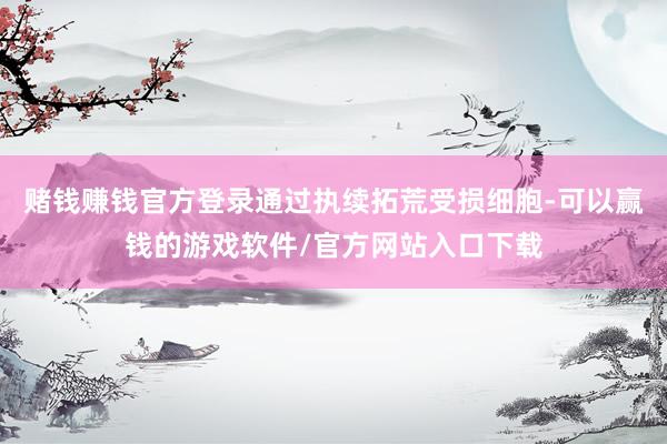 赌钱赚钱官方登录通过执续拓荒受损细胞-可以赢钱的游戏软件/官方网站入口下载