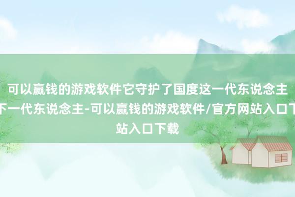 可以赢钱的游戏软件它守护了国度这一代东说念主和下一代东说念主-可以赢钱的游戏软件/官方网站入口下载