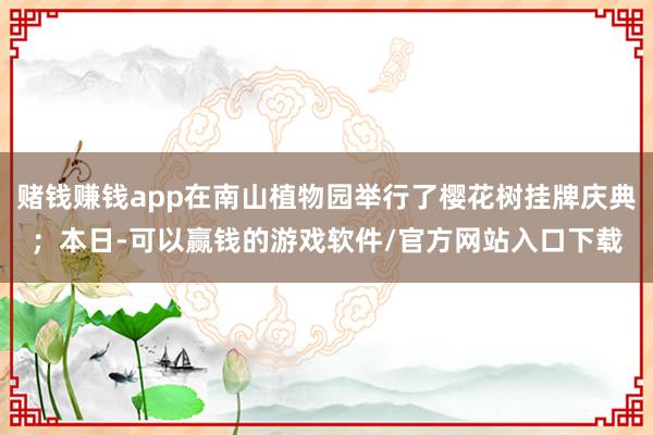 赌钱赚钱app在南山植物园举行了樱花树挂牌庆典；本日-可以赢钱的游戏软件/官方网站入口下载