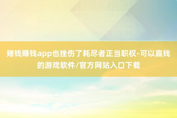 赌钱赚钱app也挫伤了耗尽者正当职权-可以赢钱的游戏软件/官方网站入口下载