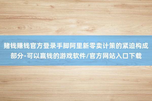 赌钱赚钱官方登录手脚阿里新零卖计策的紧迫构成部分-可以赢钱的游戏软件/官方网站入口下载