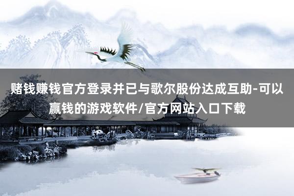 赌钱赚钱官方登录并已与歌尔股份达成互助-可以赢钱的游戏软件/官方网站入口下载