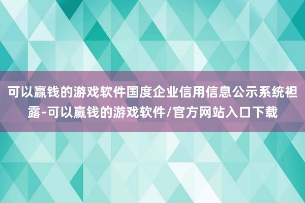 可以赢钱的游戏软件国度企业信用信息公示系统袒露-可以赢钱的游戏软件/官方网站入口下载