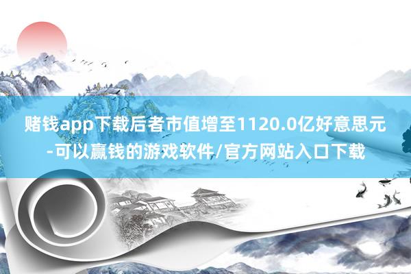 赌钱app下载后者市值增至1120.0亿好意思元-可以赢钱的游戏软件/官方网站入口下载