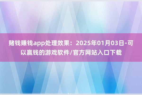 赌钱赚钱app处理效果：2025年01月03日-可以赢钱的游戏软件/官方网站入口下载