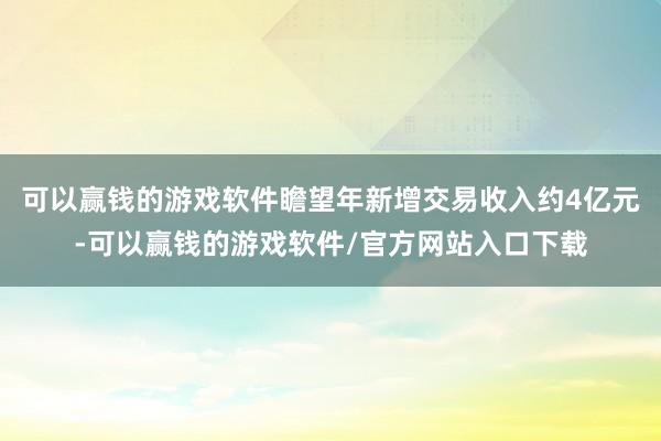可以赢钱的游戏软件瞻望年新增交易收入约4亿元-可以赢钱的游戏软件/官方网站入口下载
