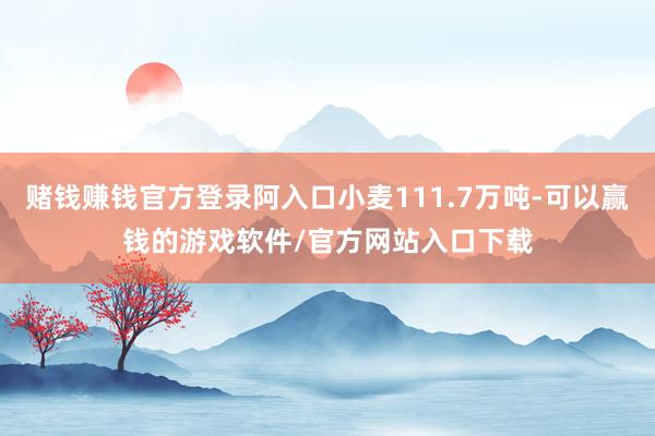 赌钱赚钱官方登录阿入口小麦111.7万吨-可以赢钱的游戏软件/官方网站入口下载