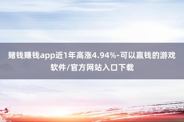赌钱赚钱app近1年高涨4.94%-可以赢钱的游戏软件/官方网站入口下载