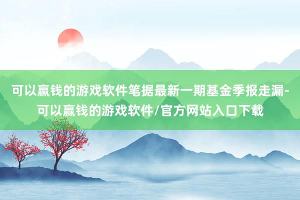 可以赢钱的游戏软件笔据最新一期基金季报走漏-可以赢钱的游戏软件/官方网站入口下载