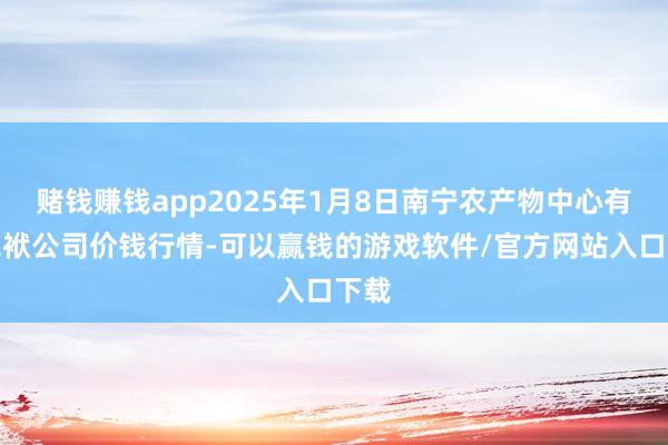 赌钱赚钱app2025年1月8日南宁农产物中心有限包袱公司价钱行情-可以赢钱的游戏软件/官方网站入口下载