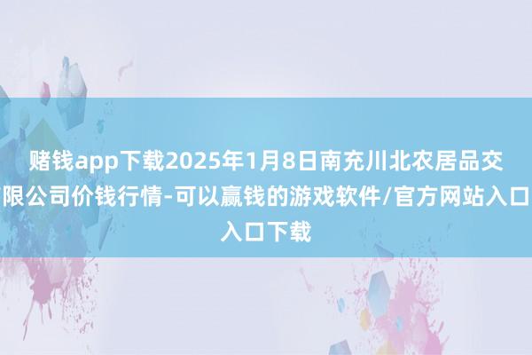 赌钱app下载2025年1月8日南充川北农居品交游有限公司价钱行情-可以赢钱的游戏软件/官方网站入口下载
