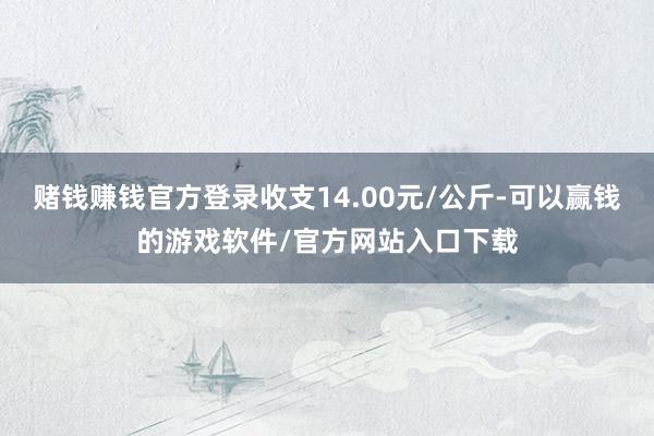 赌钱赚钱官方登录收支14.00元/公斤-可以赢钱的游戏软件/官方网站入口下载