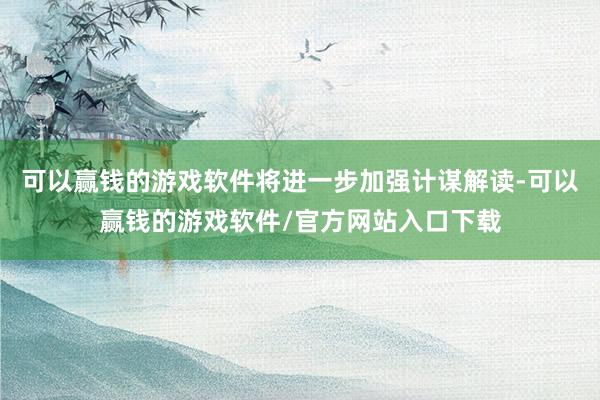 可以赢钱的游戏软件将进一步加强计谋解读-可以赢钱的游戏软件/官方网站入口下载