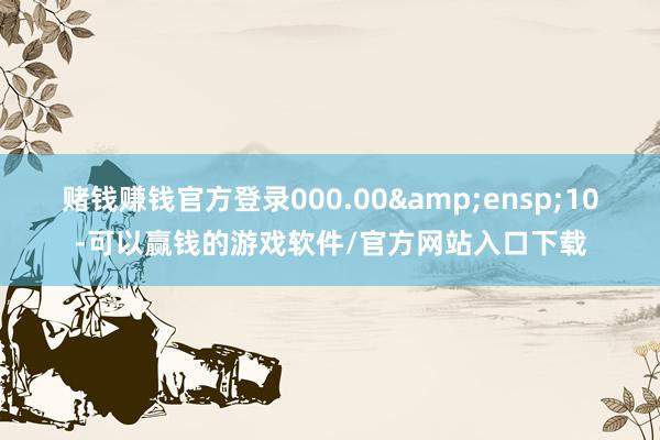 赌钱赚钱官方登录000.00 10-可以赢钱的游戏软件/官方网站入口下载