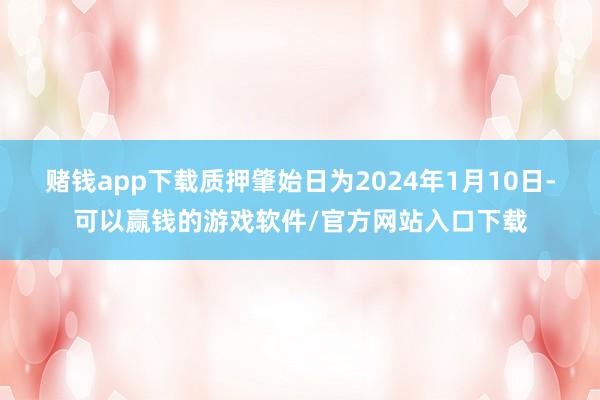 赌钱app下载质押肇始日为2024年1月10日-可以赢钱的游戏软件/官方网站入口下载