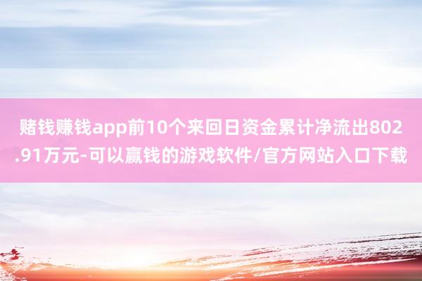 赌钱赚钱app前10个来回日资金累计净流出802.91万元-可以赢钱的游戏软件/官方网站入口下载