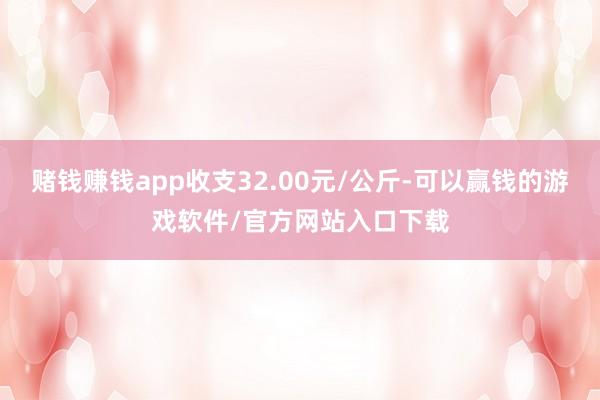 赌钱赚钱app收支32.00元/公斤-可以赢钱的游戏软件/官方网站入口下载