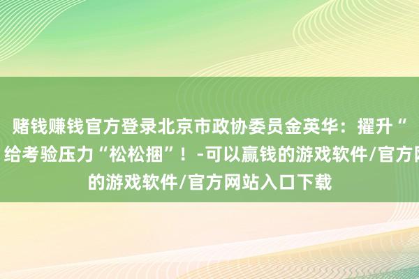 赌钱赚钱官方登录北京市政协委员金英华：擢升“心灵绿码”，给考验压力“松松捆”！-可以赢钱的游戏软件/官方网站入口下载