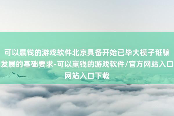 可以赢钱的游戏软件北京具备开始已毕大模子诳骗雀跃发展的基础要求-可以赢钱的游戏软件/官方网站入口下载