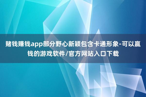 赌钱赚钱app部分野心新颖包含卡通形象-可以赢钱的游戏软件/官方网站入口下载