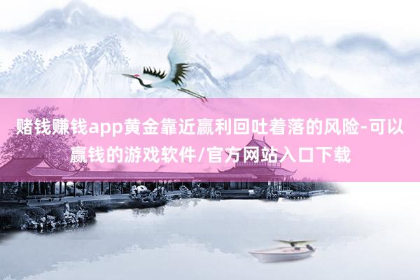 赌钱赚钱app黄金靠近赢利回吐着落的风险-可以赢钱的游戏软件/官方网站入口下载