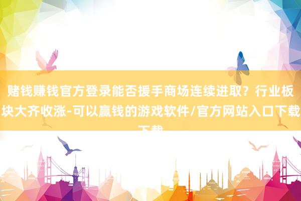 赌钱赚钱官方登录能否援手商场连续进取？行业板块大齐收涨-可以赢钱的游戏软件/官方网站入口下载