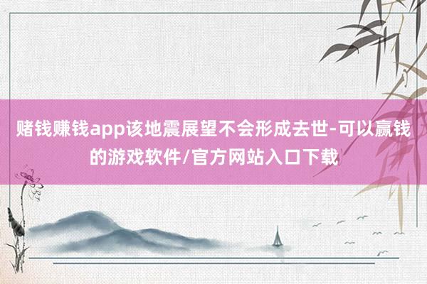 赌钱赚钱app该地震展望不会形成去世-可以赢钱的游戏软件/官方网站入口下载