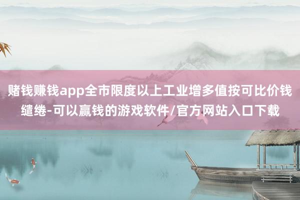 赌钱赚钱app全市限度以上工业增多值按可比价钱缱绻-可以赢钱的游戏软件/官方网站入口下载