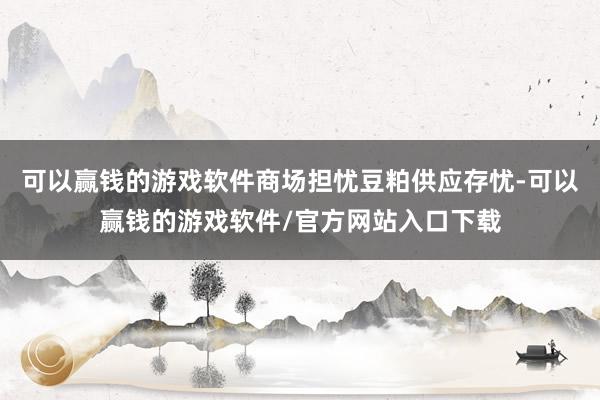 可以赢钱的游戏软件商场担忧豆粕供应存忧-可以赢钱的游戏软件/官方网站入口下载