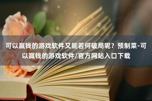 可以赢钱的游戏软件又能若何破局呢？预制菜-可以赢钱的游戏软件/官方网站入口下载