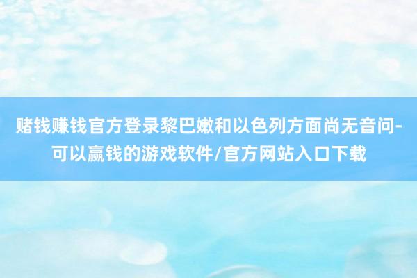 赌钱赚钱官方登录黎巴嫩和以色列方面尚无音问-可以赢钱的游戏软件/官方网站入口下载