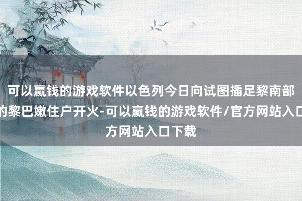 可以赢钱的游戏软件以色列今日向试图插足黎南部城镇的黎巴嫩住户开火-可以赢钱的游戏软件/官方网站入口下载