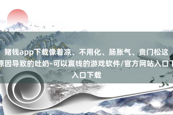 赌钱app下载像着凉、不用化、肠胀气、贲门松这些原因导致的吐奶-可以赢钱的游戏软件/官方网站入口下载