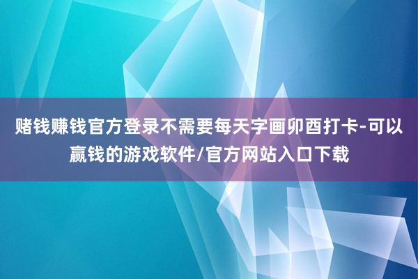 赌钱赚钱官方登录不需要每天字画卯酉打卡-可以赢钱的游戏软件/官方网站入口下载