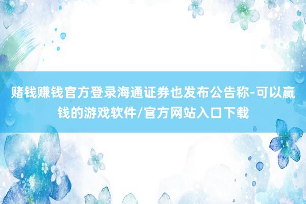 赌钱赚钱官方登录海通证券也发布公告称-可以赢钱的游戏软件/官方网站入口下载