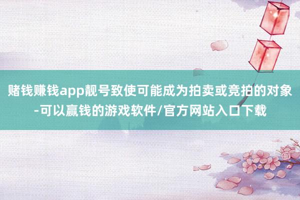 赌钱赚钱app靓号致使可能成为拍卖或竞拍的对象-可以赢钱的游戏软件/官方网站入口下载