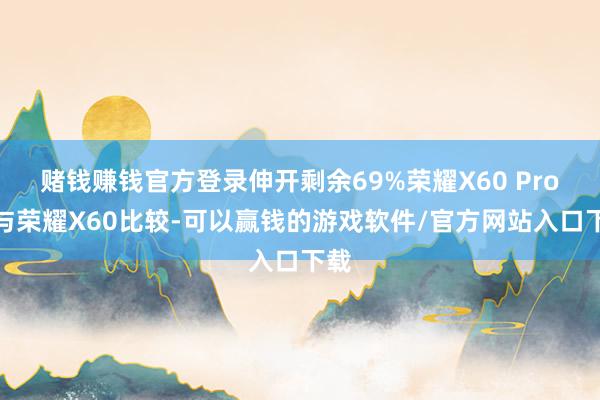 赌钱赚钱官方登录伸开剩余69%荣耀X60 Pro：与荣耀X60比较-可以赢钱的游戏软件/官方网站入口下载