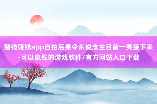 赌钱赚钱app自拍后果令东说念主目前一亮接下来-可以赢钱的游戏软件/官方网站入口下载