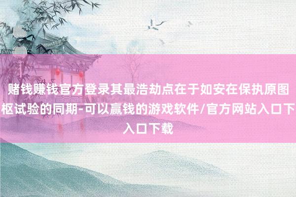 赌钱赚钱官方登录其最浩劫点在于如安在保执原图中枢试验的同期-可以赢钱的游戏软件/官方网站入口下载