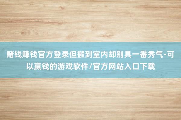 赌钱赚钱官方登录但搬到室内却别具一番秀气-可以赢钱的游戏软件/官方网站入口下载