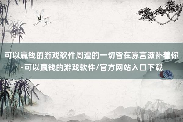 可以赢钱的游戏软件周遭的一切皆在寡言滋补着你-可以赢钱的游戏软件/官方网站入口下载