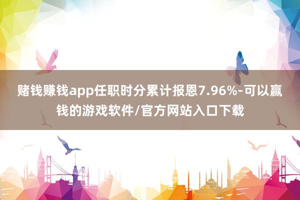 赌钱赚钱app任职时分累计报恩7.96%-可以赢钱的游戏软件/官方网站入口下载