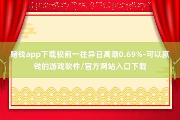 赌钱app下载较前一往异日高潮0.69%-可以赢钱的游戏软件/官方网站入口下载