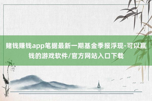 赌钱赚钱app笔据最新一期基金季报浮现-可以赢钱的游戏软件/官方网站入口下载